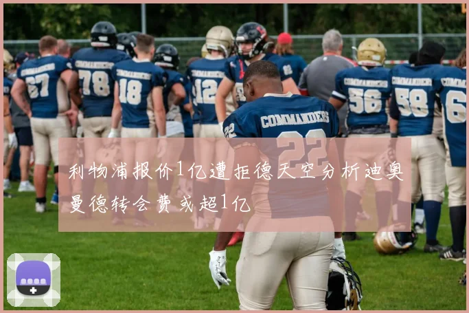 利物浦报价1亿遭拒德天空分析迪奥曼德转会费或超1亿