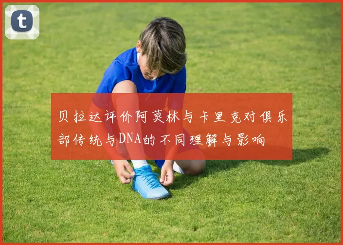 贝拉达评价阿莫林与卡里克对俱乐部传统与DNA的不同理解与影响