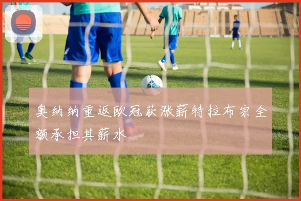 奥纳纳重返欧冠获涨薪特拉布宗全额承担其薪水