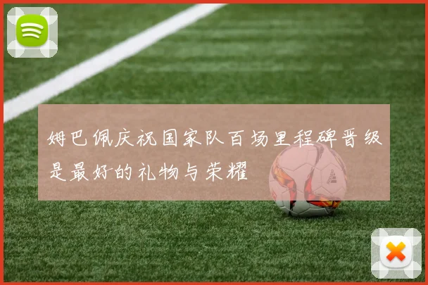姆巴佩庆祝国家队百场里程碑晋级是最好的礼物与荣耀