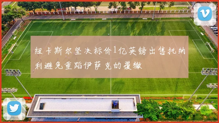 纽卡斯尔坚决标价1亿英镑出售托纳利避免重蹈伊萨克的覆辙