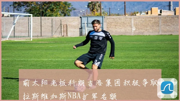前太阳老板科朗吉洛集团积极争取拉斯维加斯NBA扩军名额