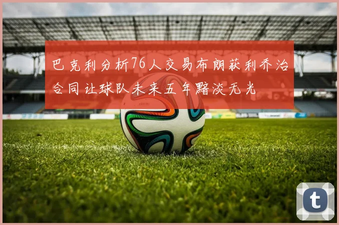 巴克利分析76人交易布朗获利乔治合同让球队未来五年黯淡无光