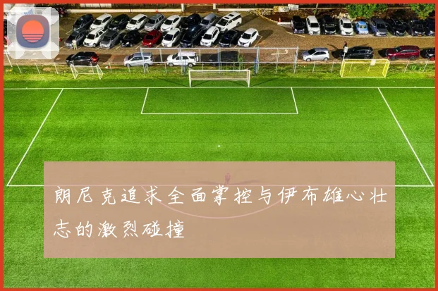 朗尼克追求全面掌控与伊布雄心壮志的激烈碰撞