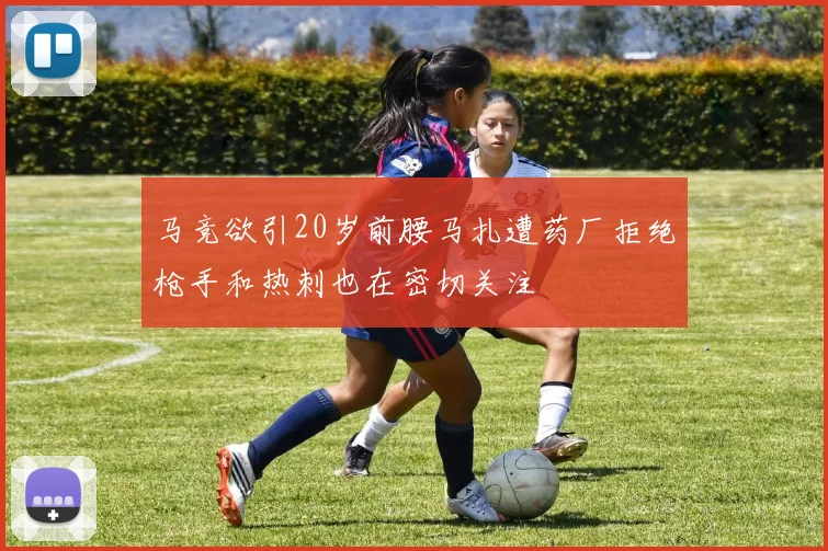 马竞欲引20岁前腰马扎遭药厂拒绝枪手和热刺也在密切关注