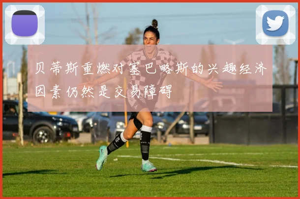 贝蒂斯重燃对塞巴略斯的兴趣经济因素仍然是交易障碍