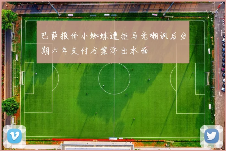 巴萨报价小蜘蛛遭拒马竞嘲讽后分期六年支付方案浮出水面