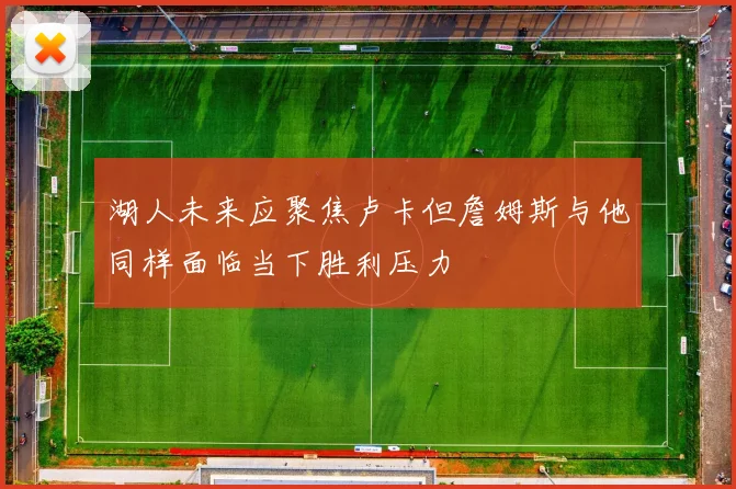 湖人未来应聚焦卢卡但詹姆斯与他同样面临当下胜利压力
