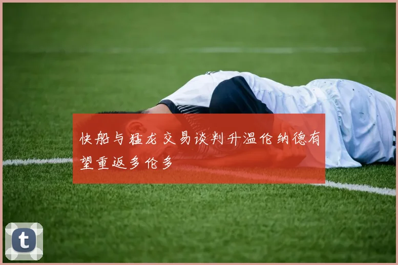 快船与猛龙交易谈判升温伦纳德有望重返多伦多