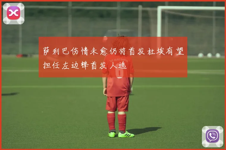 萨利巴伤情未愈仍将首发杜埃有望担任左边锋首发人选